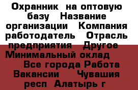 Охранник. на оптовую базу › Название организации ­ Компания-работодатель › Отрасль предприятия ­ Другое › Минимальный оклад ­ 9 000 - Все города Работа » Вакансии   . Чувашия респ.,Алатырь г.